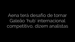​Aena terá desafio de tornar Galeão ‘hub’ internacional competitivo, dizem analistas 